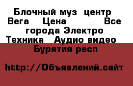 Блочный муз. центр “Вега“ › Цена ­ 8 999 - Все города Электро-Техника » Аудио-видео   . Бурятия респ.